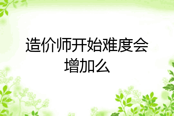 造价师开始难度会增加么