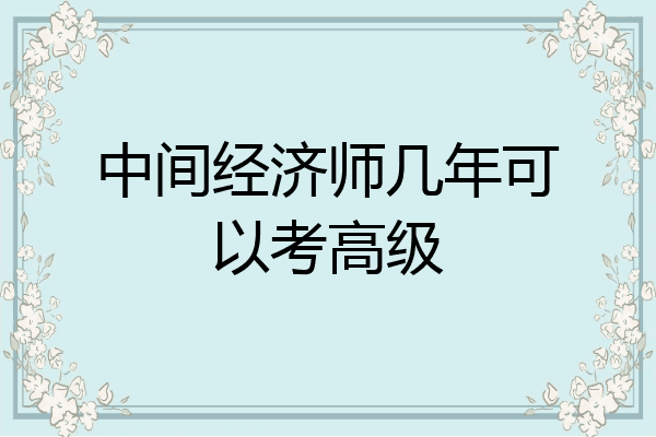 中间经济师几年可以考高级
