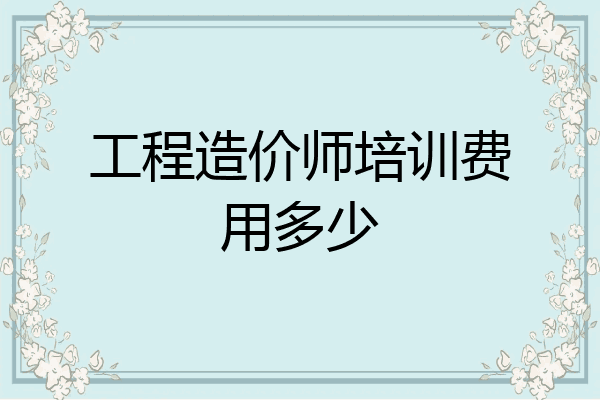 工程造价师培训费用多少
