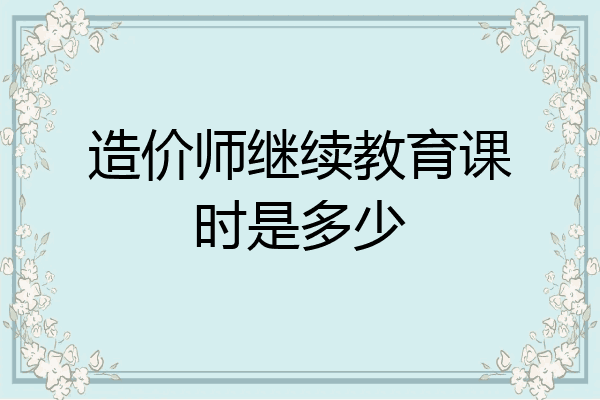 造价师继续教育课时是多少