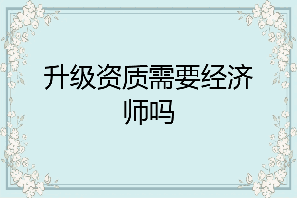 升级资质需要经济师吗