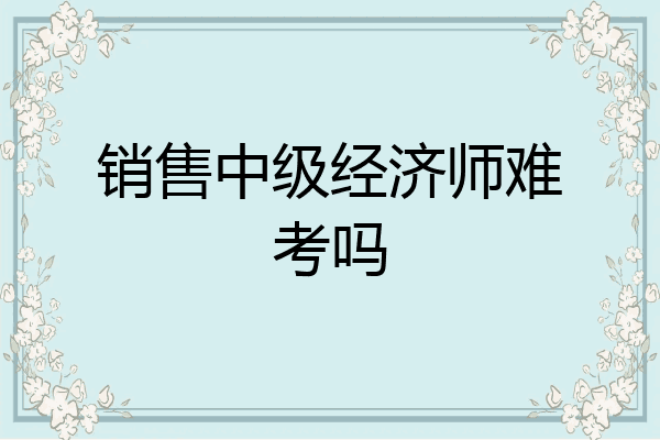 销售中级经济师难考吗