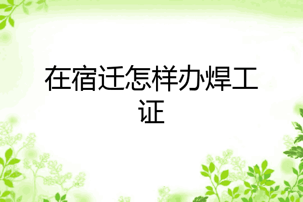 在宿迁怎样办焊工证
