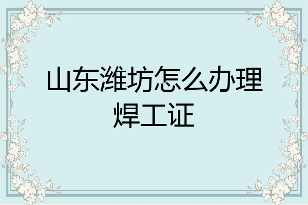 山东潍坊怎么办理焊工证
