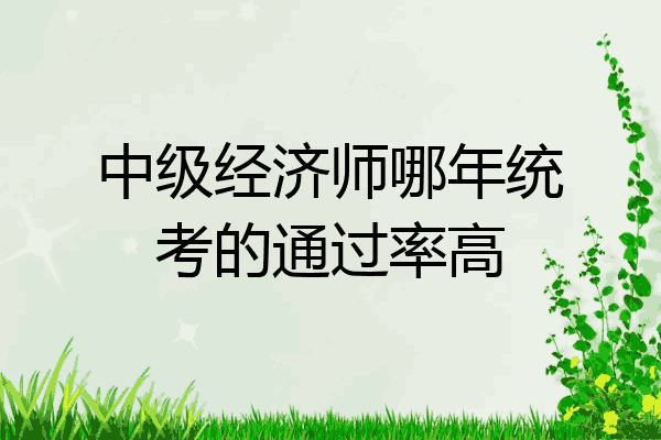 中级经济师哪年统考的通过率高