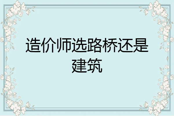 造价师选路桥还是建筑