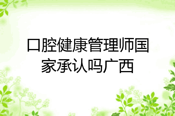 口腔健康管理师国家承认吗广西