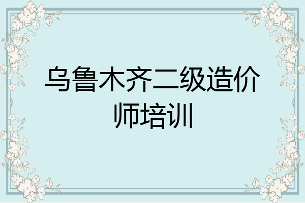乌鲁木齐二级造价师培训