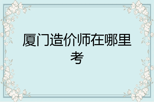 厦门造价师在哪里考