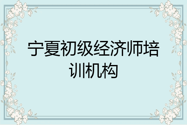 宁夏初级经济师培训机构