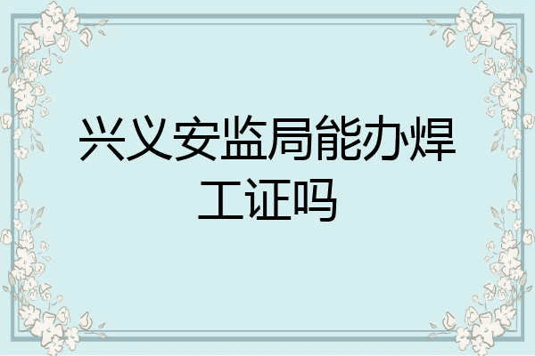 兴义安监局能办焊工证吗