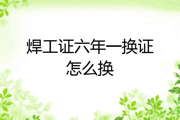 焊工证六年一换证怎么换