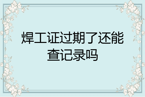 焊工证过期了还能查记录吗