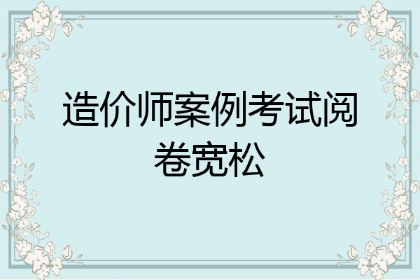 造价师案例考试阅卷宽松