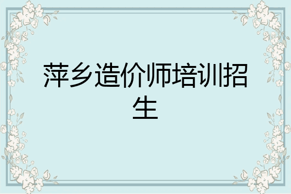 萍乡造价师培训招生