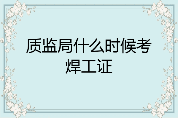 质监局什么时候考焊工证