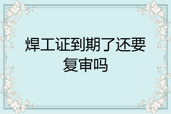 焊工证到期了还要复审吗