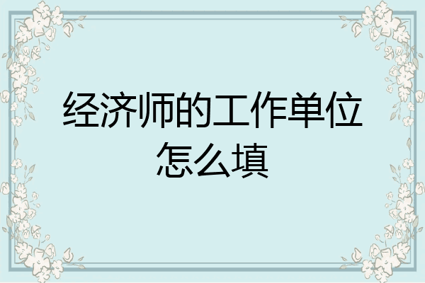 经济师的工作单位怎么填