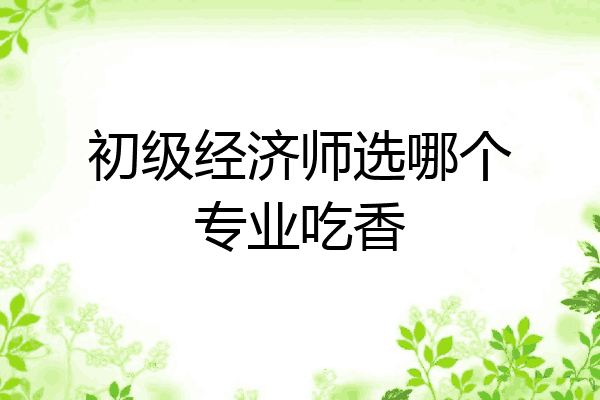 初级经济师选哪个专业吃香