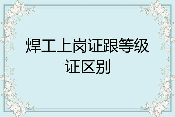 焊工上岗证跟等级证区别