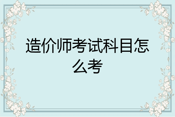 造价师考试科目怎么考