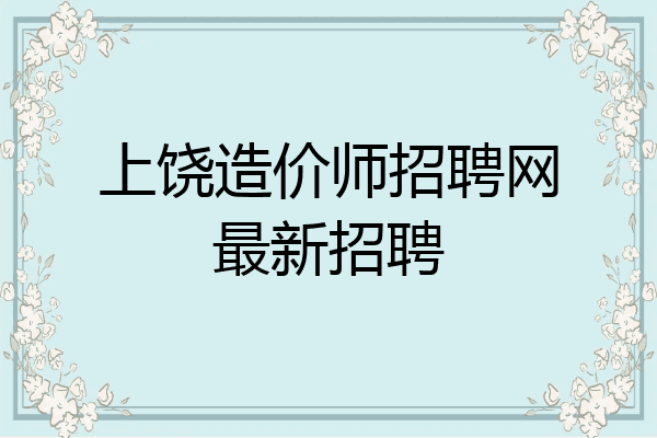 上饶造价师招聘网最新招聘