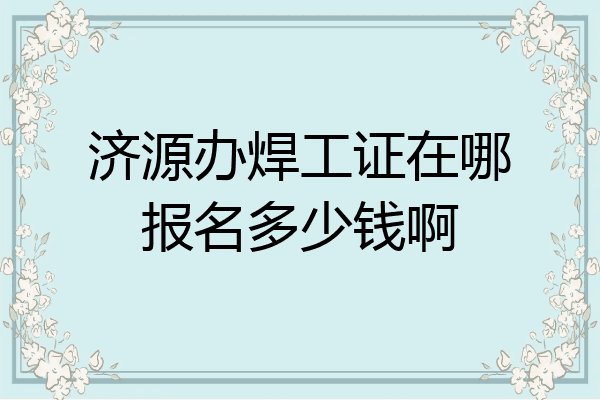 济源办焊工证在哪报名多少钱啊
