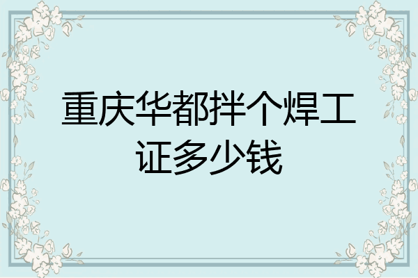 重庆华都拌个焊工证多少钱