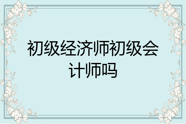 初级经济师初级会计师吗