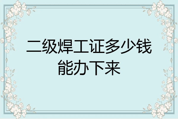 二级焊工证多少钱能办下来