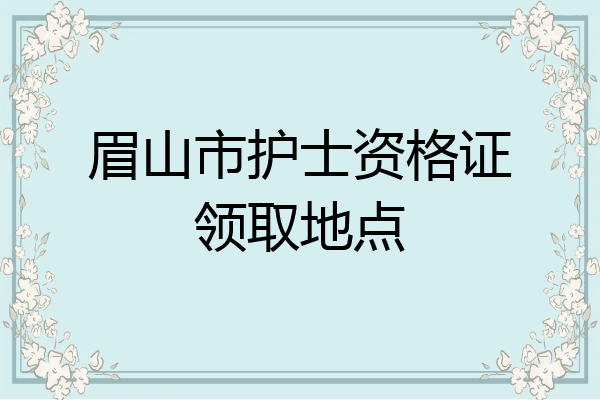 眉山市护士资格证领取地点