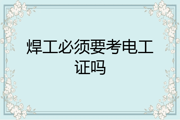 焊工必须要考电工证吗