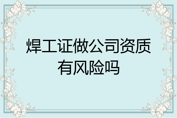 焊工证做公司资质有风险吗