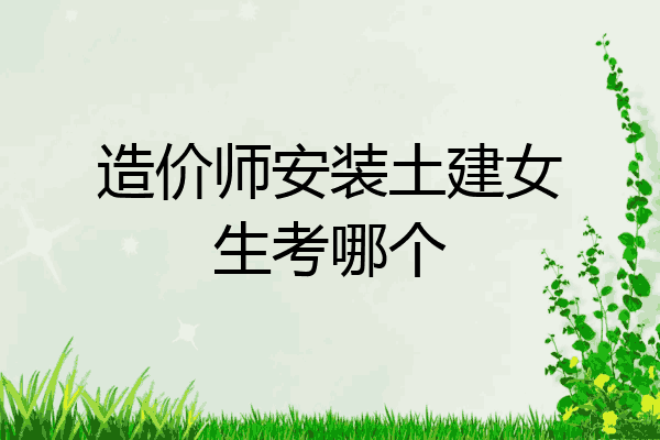 造价师安装土建女生考哪个