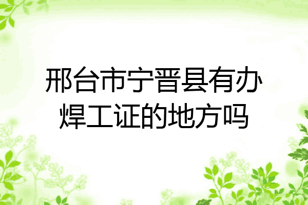 邢台市宁晋县有办焊工证的地方吗
