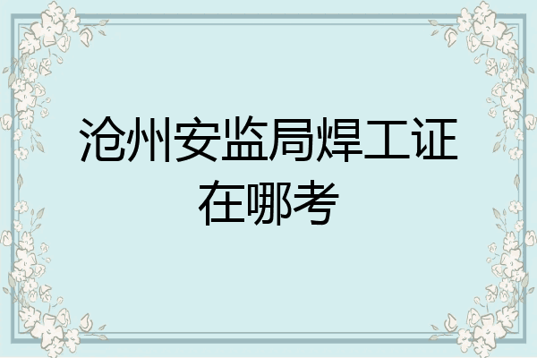 沧州安监局焊工证在哪考
