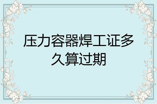 压力容器焊工证多久算过期