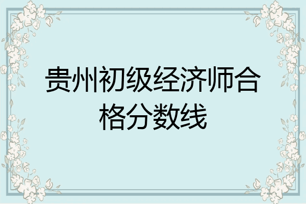 贵州初级经济师合格分数线