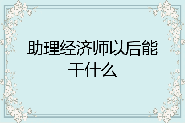 助理经济师以后能干什么