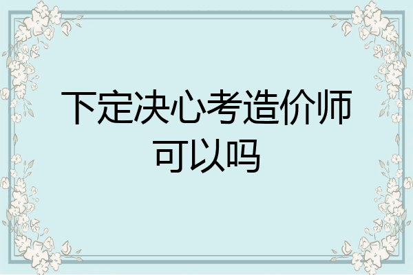 下定决心考造价师可以吗
