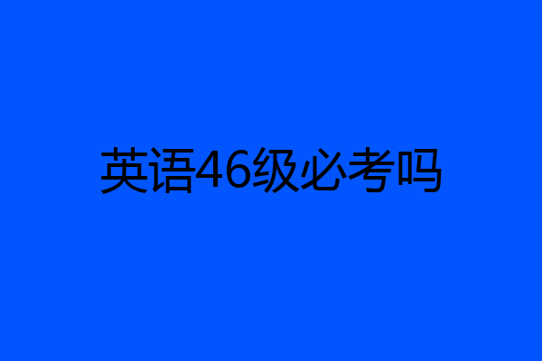 英语46级必考吗
