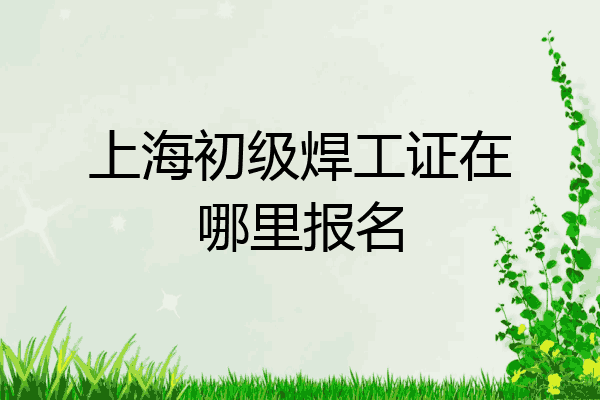上海初级焊工证在哪里报名