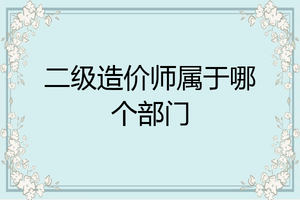 二级造价师属于哪个部门