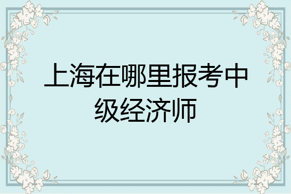 上海在哪里报考中级经济师