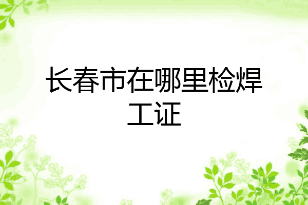 长春市在哪里检焊工证