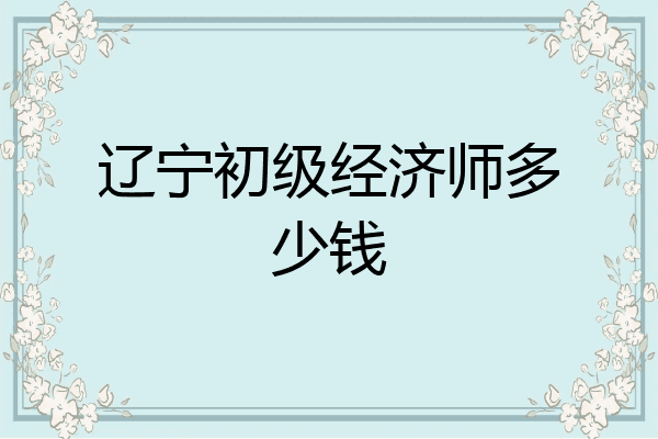 辽宁初级经济师多少钱