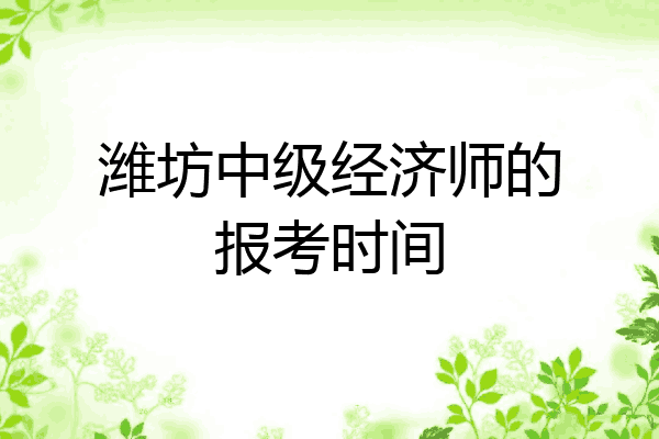 潍坊中级经济师的报考时间
