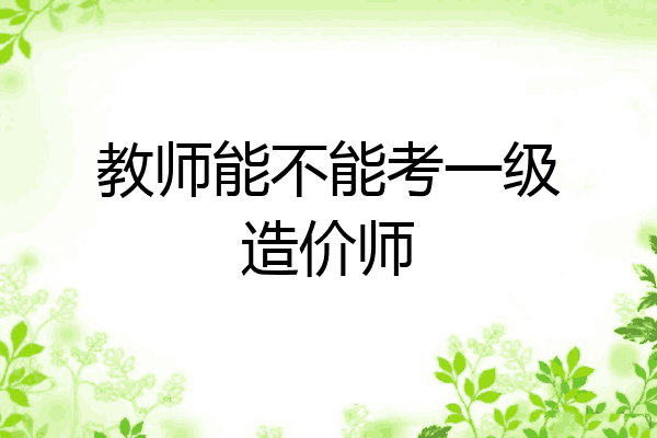 教师能不能考一级造价师