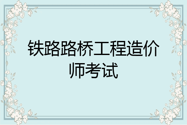 铁路路桥工程造价师考试
