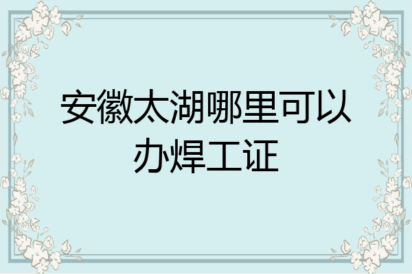 安徽太湖哪里可以办焊工证